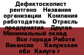 Дефектоскопист рентгено › Название организации ­ Компания-работодатель › Отрасль предприятия ­ Другое › Минимальный оклад ­ 10 000 - Все города Работа » Вакансии   . Калужская обл.,Калуга г.